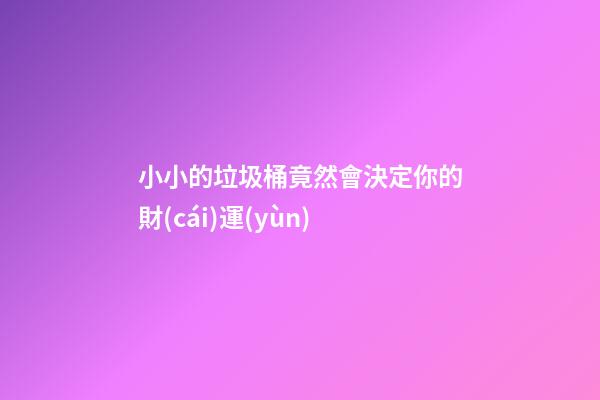 小小的垃圾桶竟然會決定你的財(cái)運(yùn)