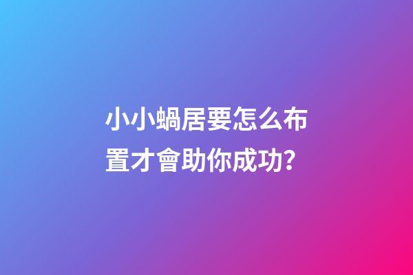 小小蝸居要怎么布置才會助你成功？