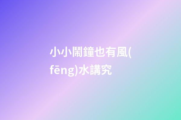 小小鬧鐘也有風(fēng)水講究