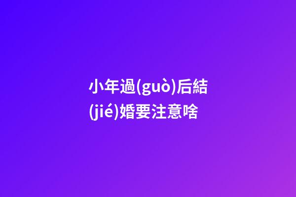 小年過(guò)后結(jié)婚要注意啥