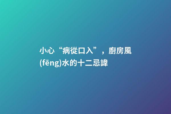 小心“病從口入”，廚房風(fēng)水的十二忌諱
