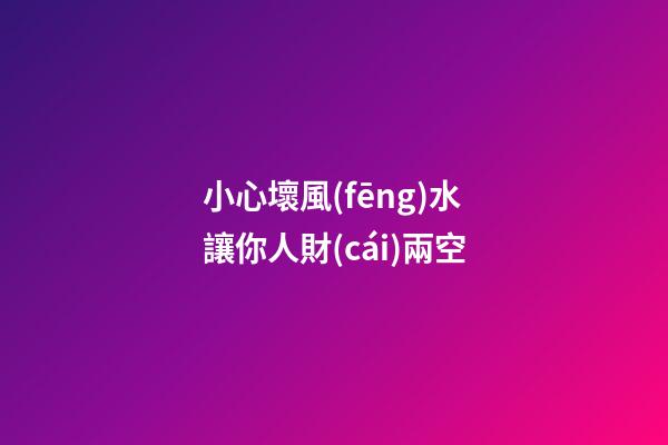小心壞風(fēng)水讓你人財(cái)兩空