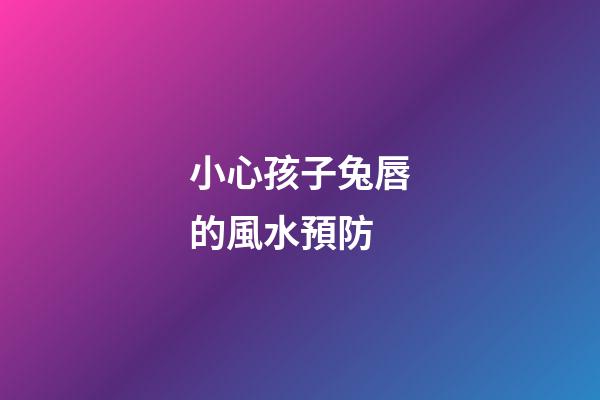 小心孩子兔唇的風水預防