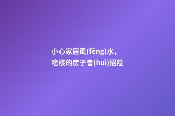 小心家居風(fēng)水，啥樣的房子會(huì)招陰