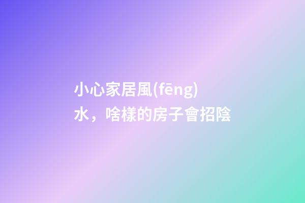 小心家居風(fēng)水，啥樣的房子會招陰