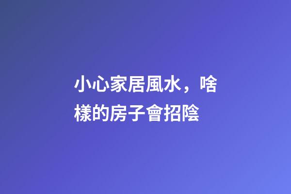 小心家居風水，啥樣的房子會招陰