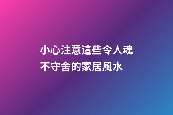 小心注意這些令人魂不守舍的家居風水