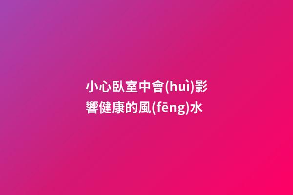 小心臥室中會(huì)影響健康的風(fēng)水