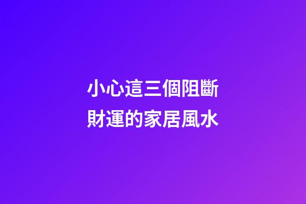 小心這三個阻斷財運的家居風水