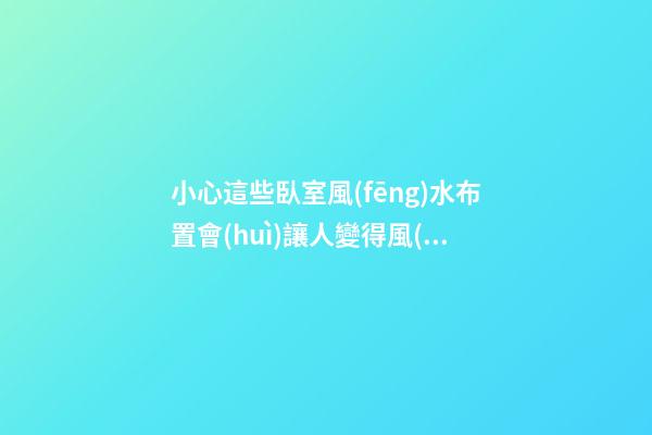 小心這些臥室風(fēng)水布置會(huì)讓人變得風(fēng)流