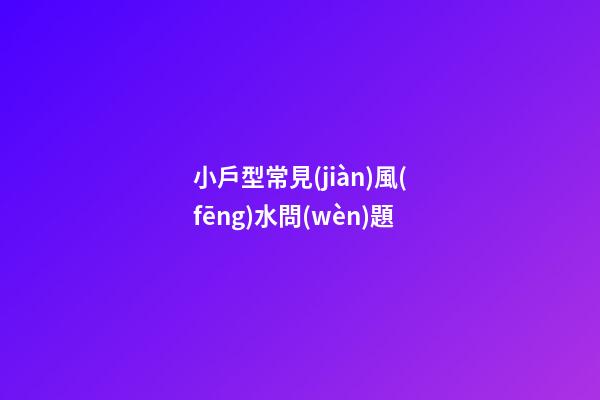 小戶型常見(jiàn)風(fēng)水問(wèn)題