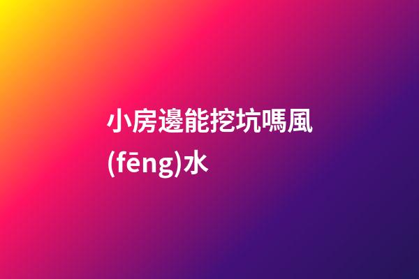 小房邊能挖坑嗎風(fēng)水