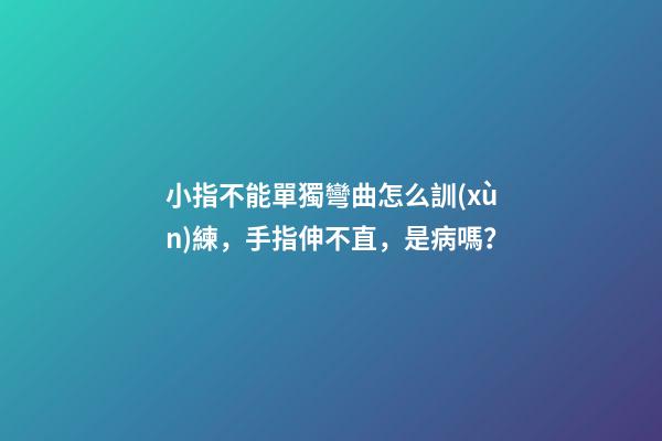 小指不能單獨彎曲怎么訓(xùn)練，手指伸不直，是病嗎？
