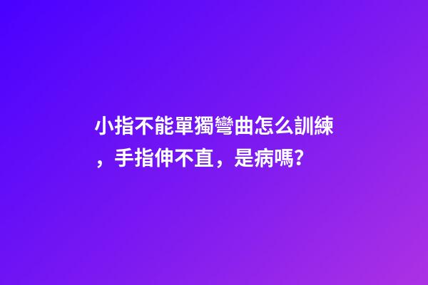小指不能單獨彎曲怎么訓練，手指伸不直，是病嗎？-第1張-觀點-玄機派