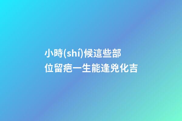 小時(shí)候這些部位留疤一生能逢兇化吉