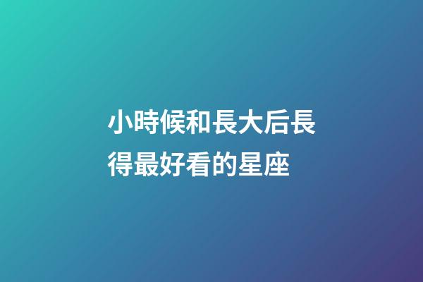 小時候和長大后長得最好看的星座-第1張-星座運勢-玄機派
