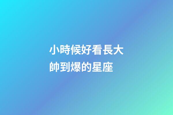 小時候好看長大帥到爆的星座-第1張-星座運勢-玄機派