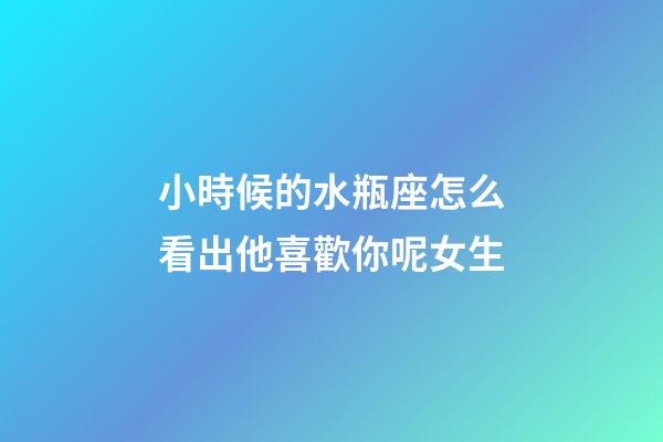 小時候的水瓶座怎么看出他喜歡你呢女生