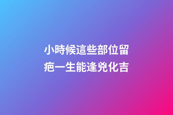 小時候這些部位留疤一生能逢兇化吉