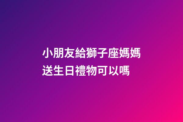 小朋友給獅子座媽媽送生日禮物可以嗎-第1張-星座運(yùn)勢-玄機(jī)派