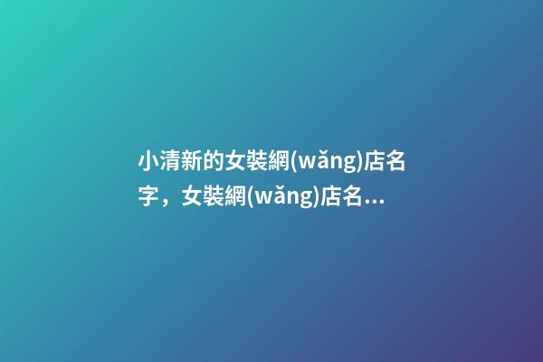 小清新的女裝網(wǎng)店名字，女裝網(wǎng)店名字大全