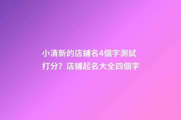 小清新的店鋪名4個字測試打分？店鋪起名大全四個字-第1張-店鋪起名-玄機(jī)派