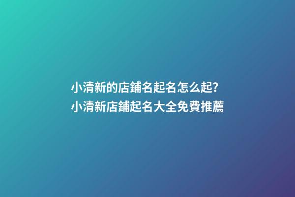 小清新的店鋪名起名怎么起？小清新店鋪起名大全免費推薦-第1張-店鋪起名-玄機派