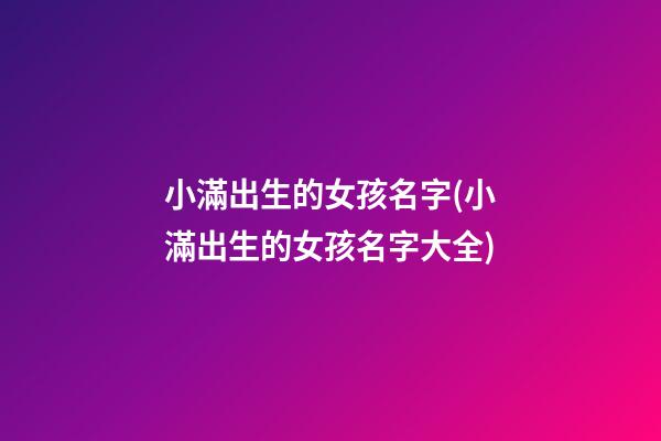 小滿出生的女孩名字(小滿出生的女孩名字大全)