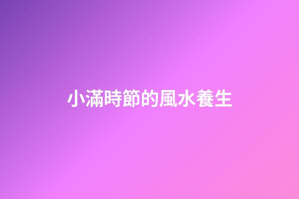 小滿時節的風水養生