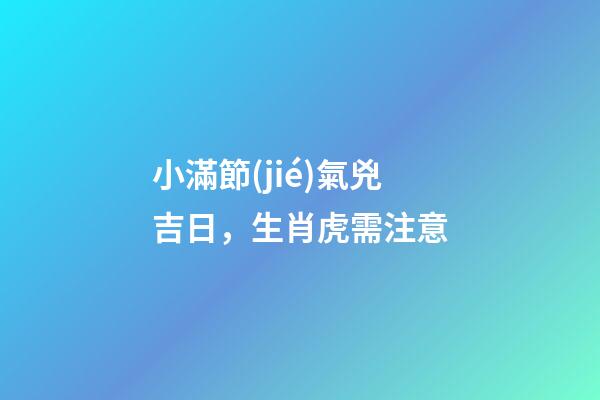 小滿節(jié)氣兇吉日，生肖虎需注意