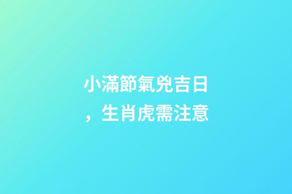 小滿節氣兇吉日，生肖虎需注意