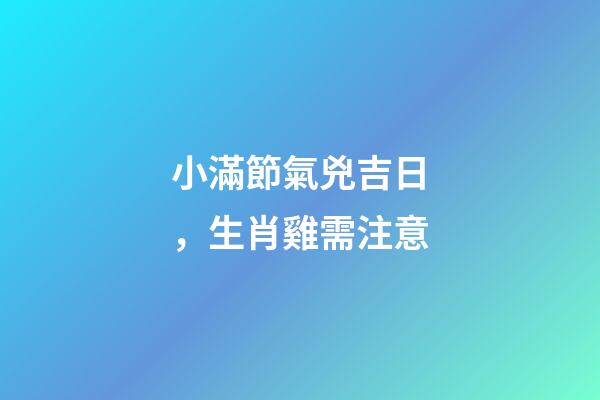 小滿節氣兇吉日，生肖雞需注意