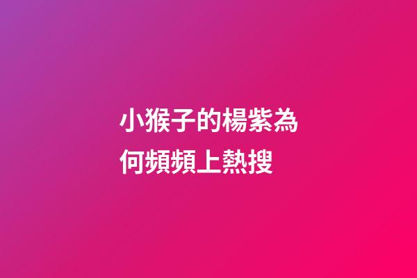 小猴子的楊紫為何頻頻上熱搜