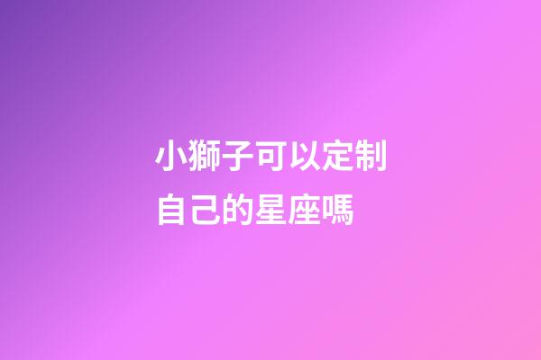 小獅子可以定制自己的星座嗎-第1張-星座運勢-玄機派