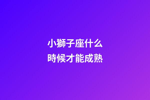 小獅子座什么時候才能成熟-第1張-星座運勢-玄機派