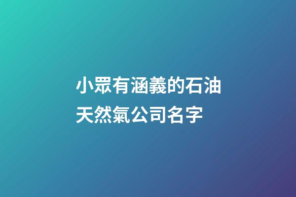 小眾有涵義的石油天然氣公司名字-第1張-公司起名-玄機派