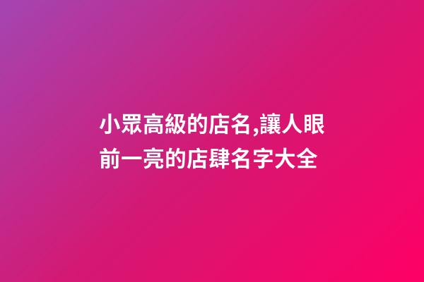 小眾高級的店名,讓人眼前一亮的店肆名字大全-第1張-店鋪起名-玄機派