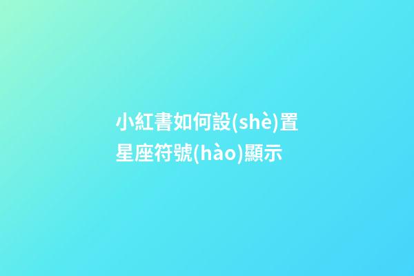 小紅書如何設(shè)置星座符號(hào)顯示