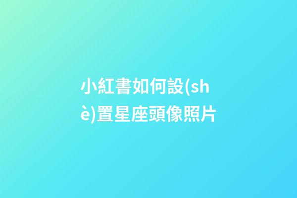 小紅書如何設(shè)置星座頭像照片-第1張-星座運(yùn)勢(shì)-玄機(jī)派