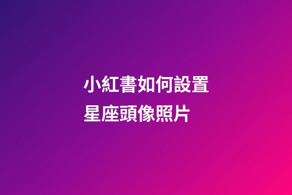 小紅書如何設置星座頭像照片-第1張-星座運勢-玄機派