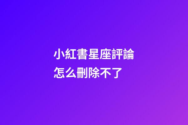 小紅書星座評論怎么刪除不了