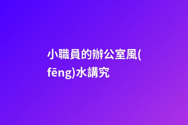 小職員的辦公室風(fēng)水講究