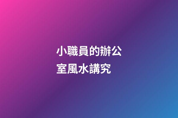 小職員的辦公室風水講究