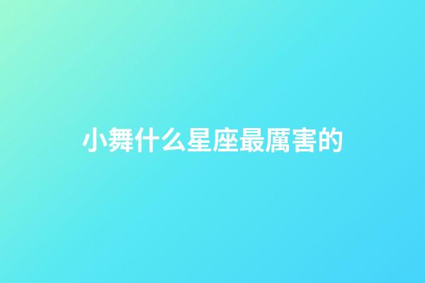 小舞什么星座最厲害的-第1張-星座運(yùn)勢(shì)-玄機(jī)派