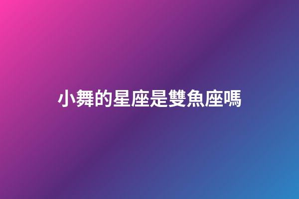 小舞的星座是雙魚座嗎-第1張-星座運勢-玄機派
