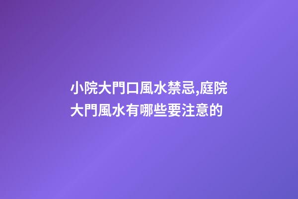 小院大門口風水禁忌,庭院大門風水有哪些要注意的