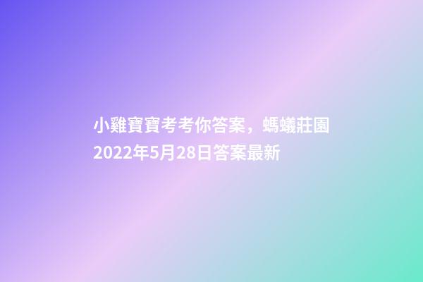 小雞寶寶考考你答案，螞蟻莊園2022年5月28日答案最新-第1張-觀點-玄機派
