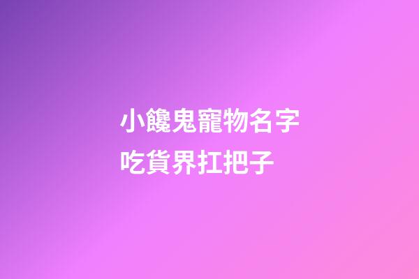 小饞鬼寵物名字吃貨界扛把子