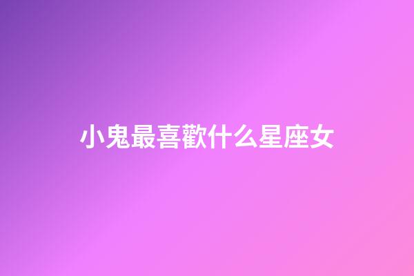 小鬼最喜歡什么星座女