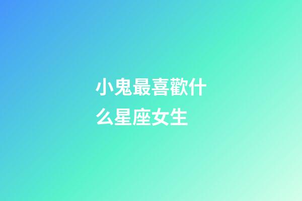 小鬼最喜歡什么星座女生-第1張-星座運(yùn)勢(shì)-玄機(jī)派